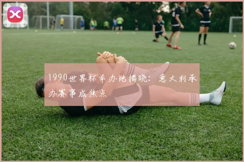 1990世界杯举办地揭晓：意大利承办赛事成焦点