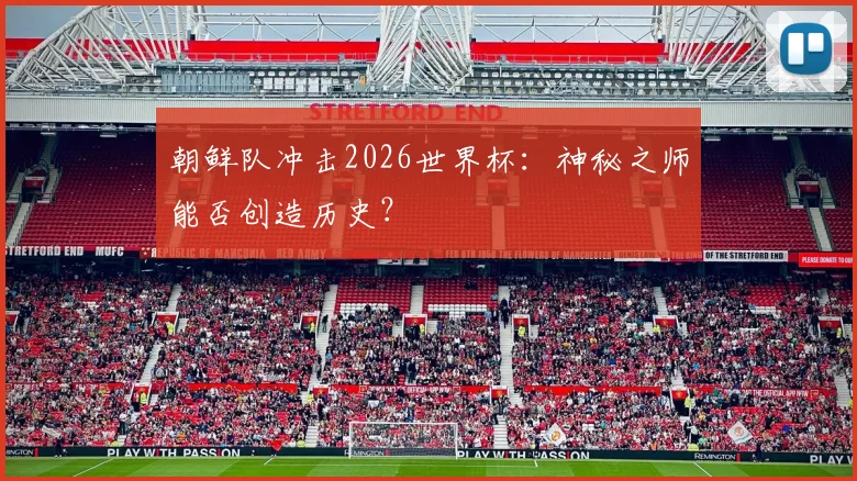 朝鲜队冲击2026世界杯：神秘之师能否创造历史？