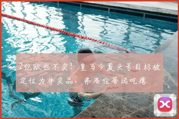 2亿欧也不卖!皇马今夏头号目标被定位为非卖品,弗洛伦蒂诺吃瘪