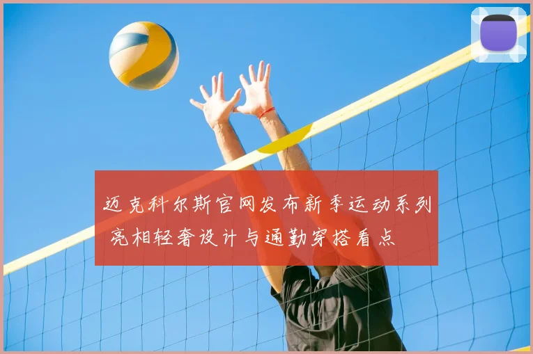 迈克科尔斯官网发布新季运动系列 亮相轻奢设计与通勤穿搭看点