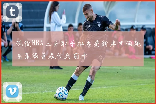 现役NBA三分射手排名更新库里领跑克莱汤普森位列前十