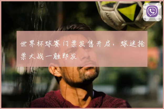 世界杯球赛门票发售开启,球迷抢票大战一触即发