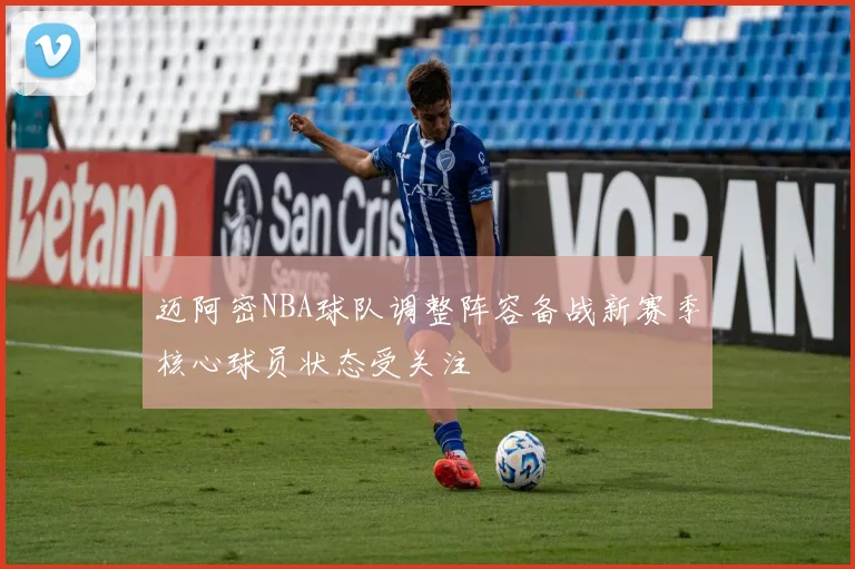迈阿密NBA球队调整阵容备战新赛季核心球员状态受关注