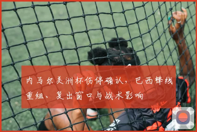 内马尔美洲杯伤停确认，巴西锋线重组、复出窗口与战术影响