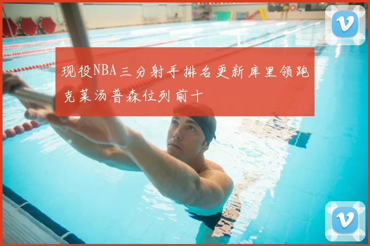 现役NBA三分射手排名更新库里领跑克莱汤普森位列前十