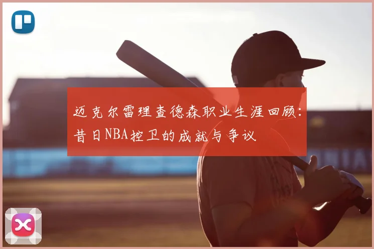 迈克尔雷理查德森职业生涯回顾：昔日NBA控卫的成就与争议