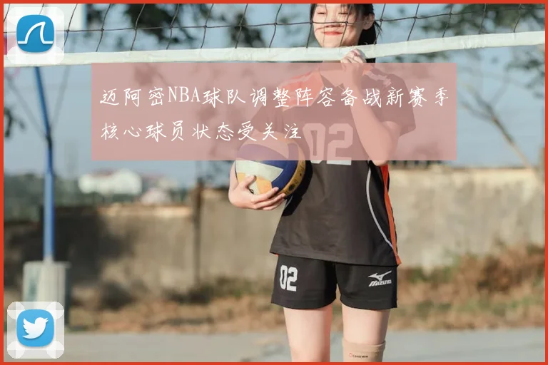 迈阿密NBA球队调整阵容备战新赛季核心球员状态受关注