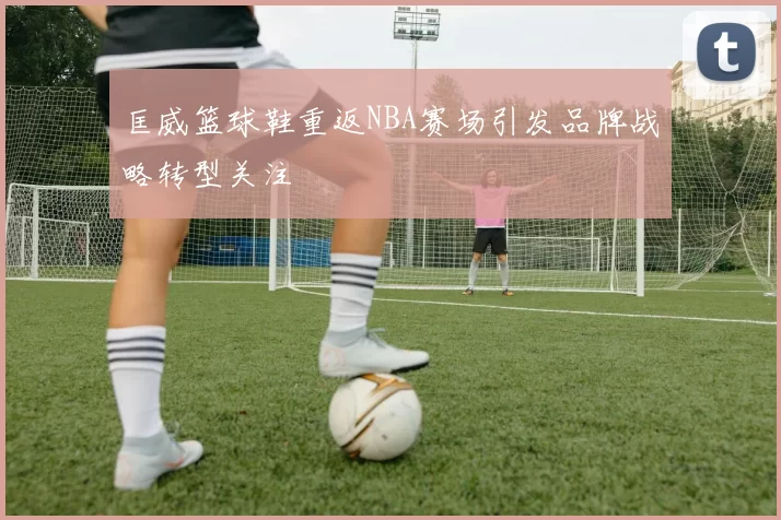 匡威篮球鞋重返NBA赛场引发品牌战略转型关注