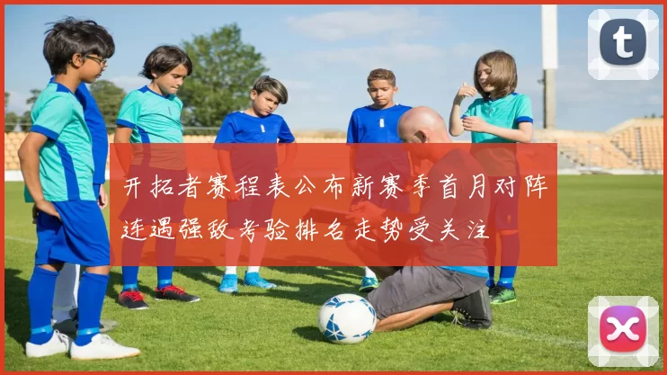 开拓者赛程表公布新赛季首月对阵连遇强敌考验排名走势受关注