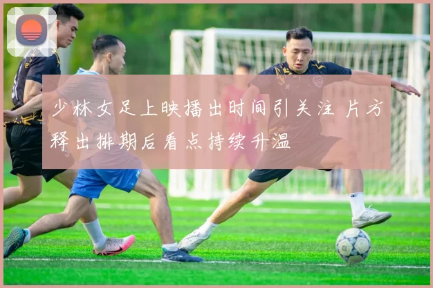 少林女足上映播出时间引关注 片方释出排期后看点持续升温