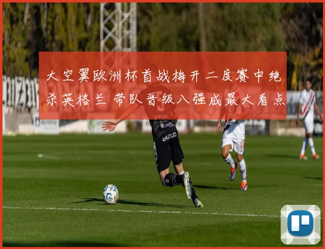 大空翼欧洲杯首战梅开二度赛中绝杀英格兰 带队晋级八强成最大看点