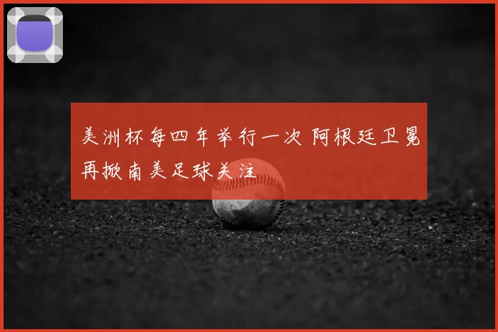 美洲杯每四年举行一次 阿根廷卫冕再掀南美足球关注