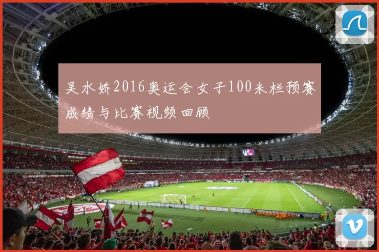 吴水娇2016奥运会女子100米栏预赛成绩与比赛视频回顾