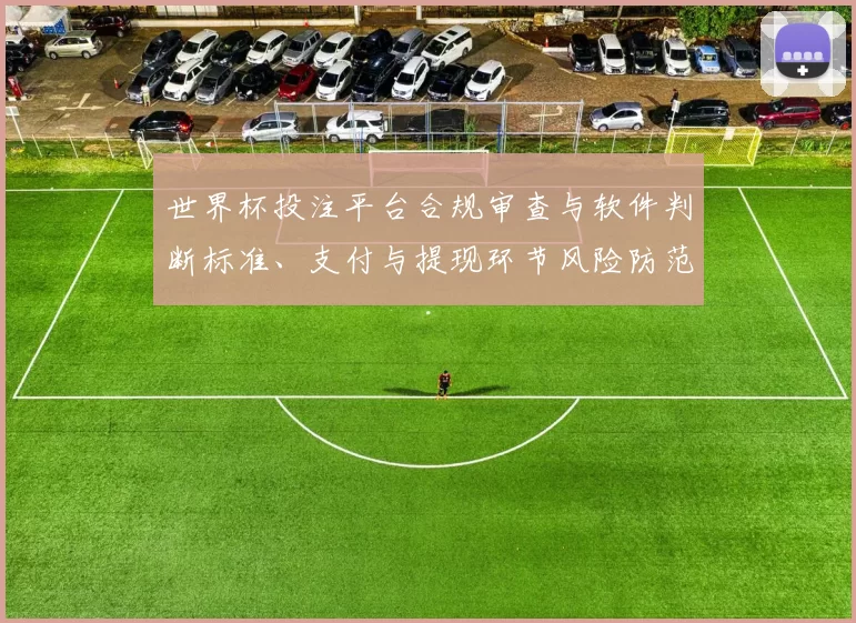 世界杯投注平台合规审查与软件判断标准、支付与提现环节风险防范要点