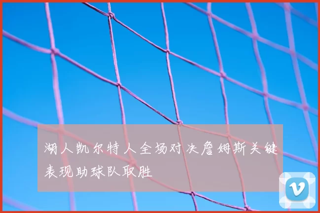 湖人凯尔特人全场对决詹姆斯关键表现助球队取胜