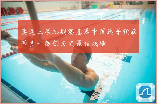 奥运三项挑战赛落幕中国选手斩获两金一银创历史最佳战绩