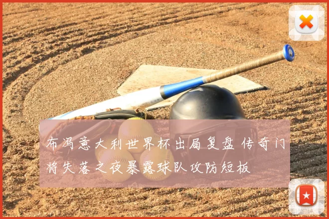 布冯意大利世界杯出局复盘 传奇门将失落之夜暴露球队攻防短板