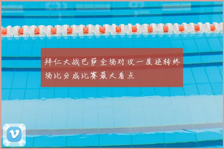 拜仁大战巴萨全场对攻一度逆转终场比分成比赛最大看点