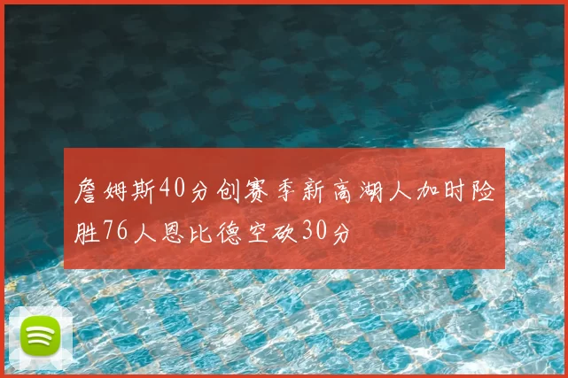 詹姆斯40分创赛季新高湖人加时险胜76人恩比德空砍30分