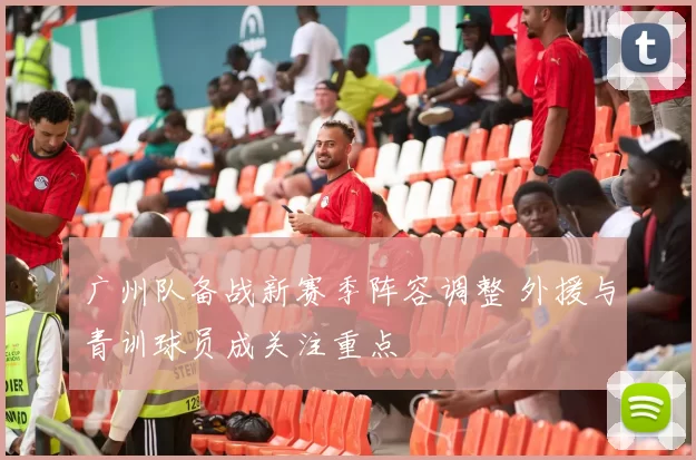 广州队备战新赛季阵容调整 外援与青训球员成关注重点