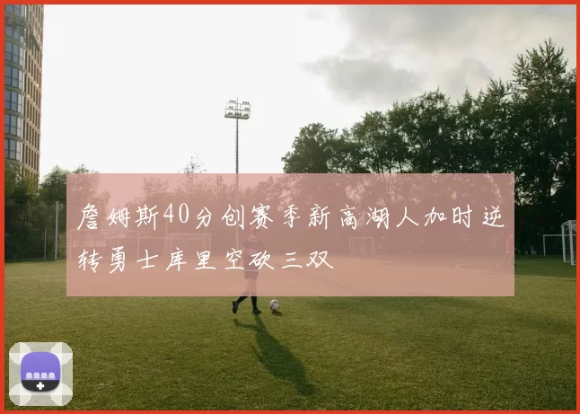 詹姆斯40分创赛季新高湖人加时逆转勇士库里空砍三双