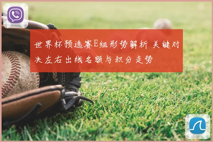 世界杯预选赛E组形势解析 关键对决左右出线名额与积分走势