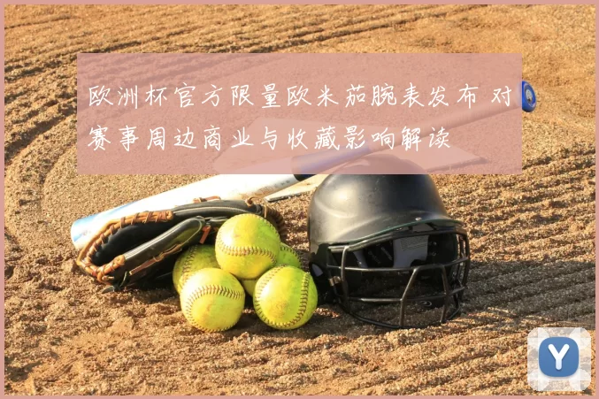 欧洲杯官方限量欧米茄腕表发布 对赛事周边商业与收藏影响解读