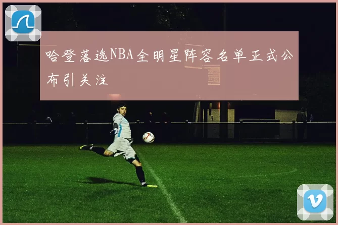 哈登落选NBA全明星阵容名单正式公布引关注