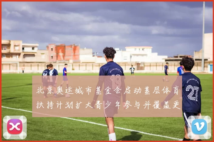 北京奥运城市基金会启动基层体育扶持计划扩大青少年参与并覆盖更多学校