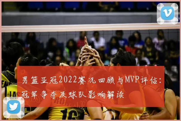 男篮亚冠2022赛况回顾与MVP评估：冠军争夺及球队影响解读