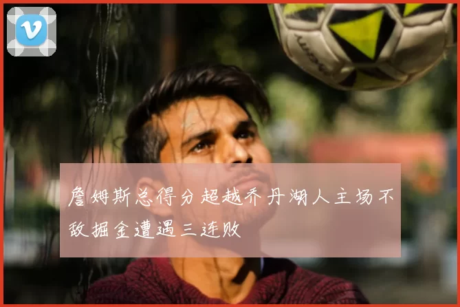 詹姆斯总得分超越乔丹湖人主场不敌掘金遭遇三连败