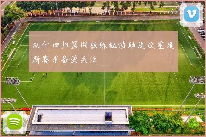 纳什回归篮网教练组协助进攻重建新赛季备受关注