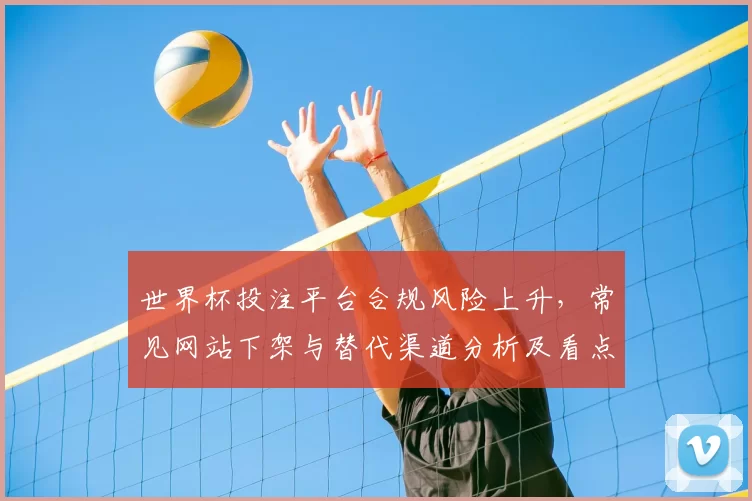 世界杯投注平台合规风险上升，常见网站下架与替代渠道分析及看点