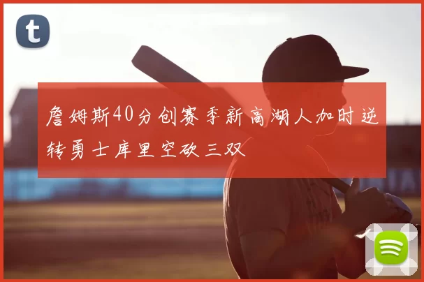 詹姆斯40分创赛季新高湖人加时逆转勇士库里空砍三双