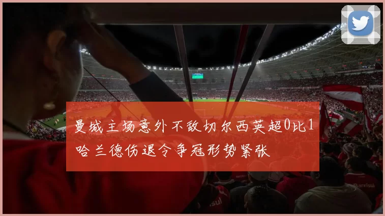 曼城主场意外不敌切尔西英超0比1 哈兰德伤退令争冠形势紧张