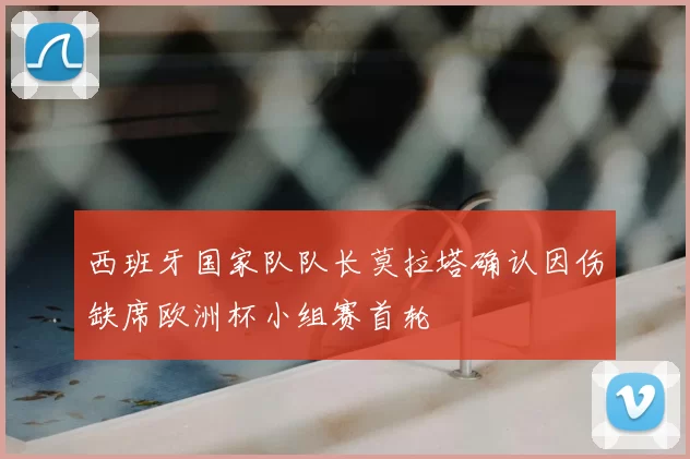 西班牙国家队队长莫拉塔确认因伤缺席欧洲杯小组赛首轮