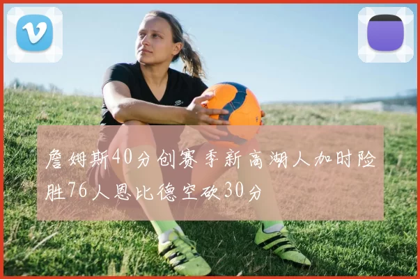 詹姆斯40分创赛季新高湖人加时险胜76人恩比德空砍30分