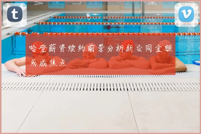 哈登薪资续约前景分析新合同金额或成焦点