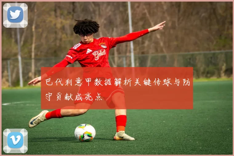 巴代利意甲数据解析关键传球与防守贡献成亮点