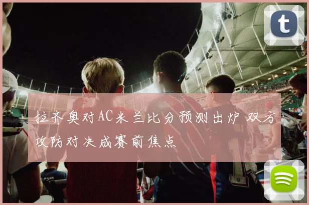 拉齐奥对AC米兰比分预测出炉 双方攻防对决成赛前焦点