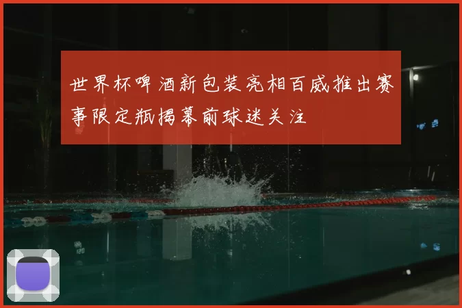 世界杯啤酒新包装亮相百威推出赛事限定瓶揭幕前球迷关注