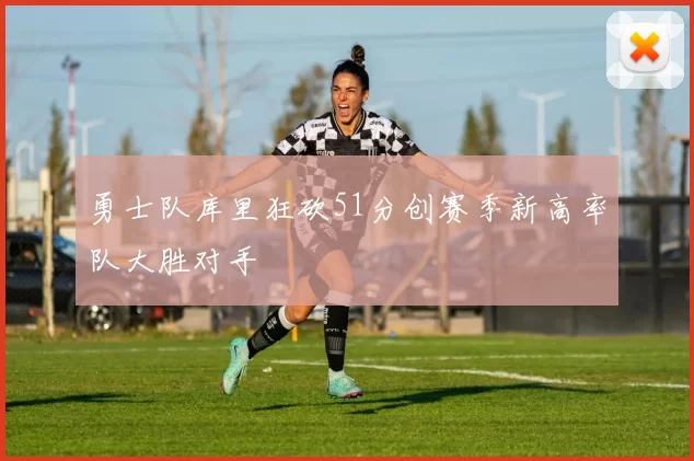 勇士队库里狂砍51分创赛季新高率队大胜对手