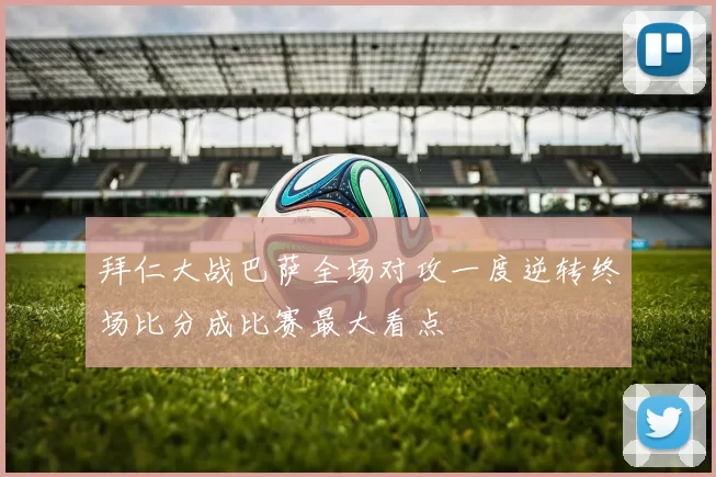 拜仁大战巴萨全场对攻一度逆转终场比分成比赛最大看点