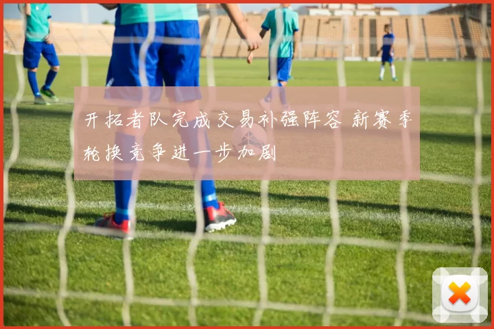 开拓者队完成交易补强阵容 新赛季轮换竞争进一步加剧