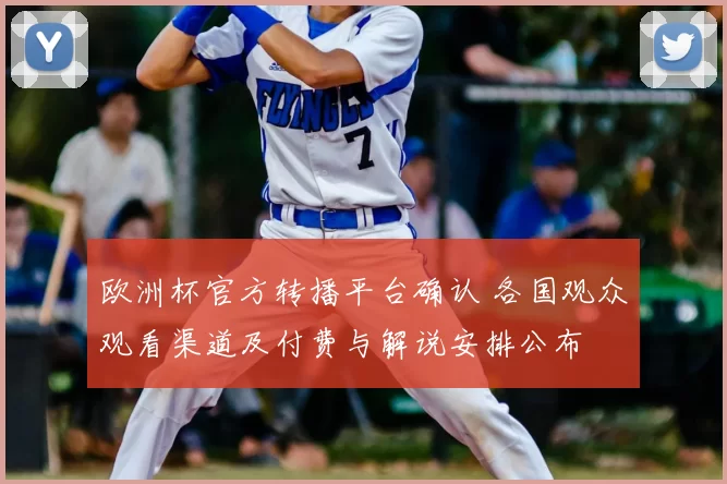 欧洲杯官方转播平台确认 各国观众观看渠道及付费与解说安排公布