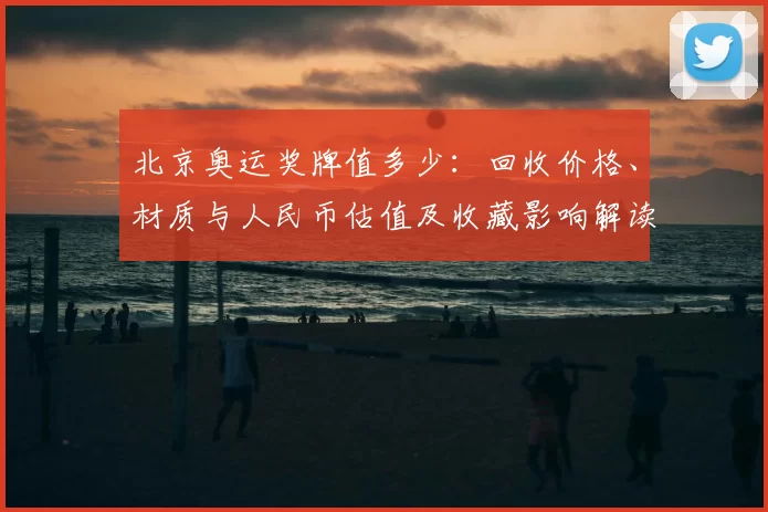 北京奥运奖牌值多少：回收价格、材质与人民币估值及收藏影响解读