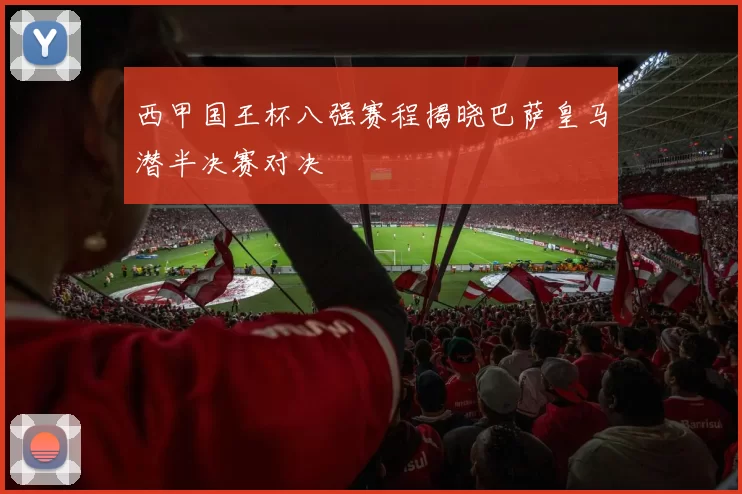 西甲国王杯八强赛程揭晓巴萨皇马潜半决赛对决