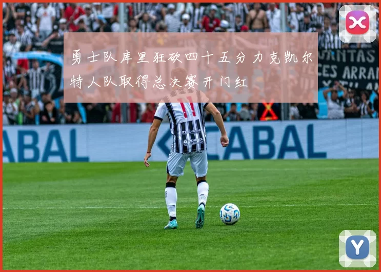 勇士队库里狂砍四十五分力克凯尔特人队取得总决赛开门红