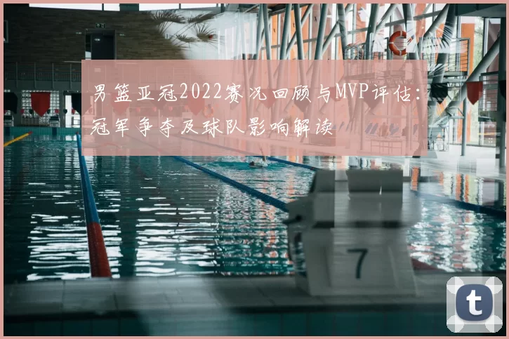 男篮亚冠2022赛况回顾与MVP评估：冠军争夺及球队影响解读