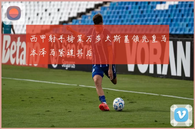 西甲射手榜莱万多夫斯基领先皇马本泽马紧追其后